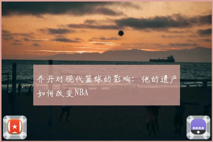 乔丹对现代篮球的影响:他的遗产如何改变NBA