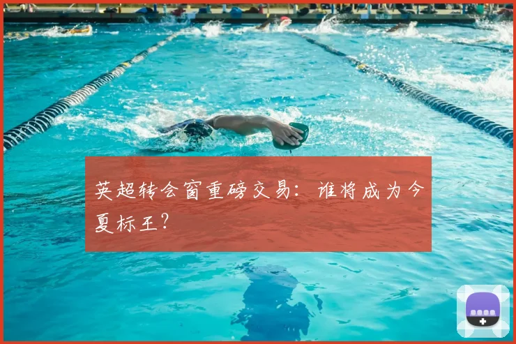 英超转会窗重磅交易：谁将成为今夏标王？