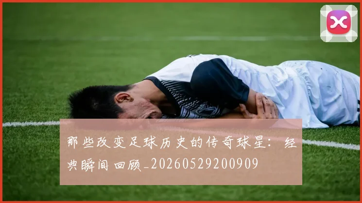 那些改变足球历史的传奇球星：经典瞬间回顾_20260529200909