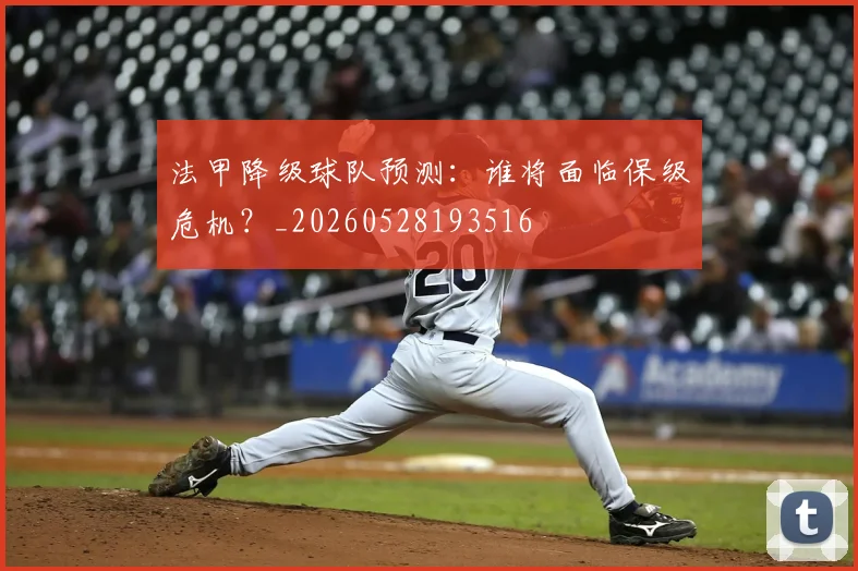 法甲降级球队预测：谁将面临保级危机？_20260528193516