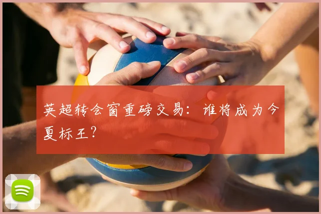 英超转会窗重磅交易:谁将成为今夏标王?