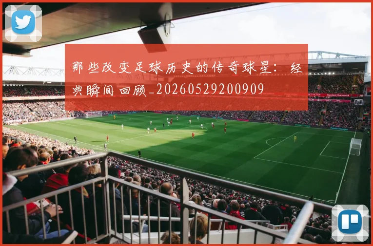 那些改变足球历史的传奇球星：经典瞬间回顾_20260529200909